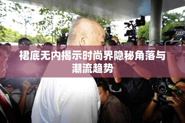 裙底无内揭示时尚界隐秘角落与潮流趋势