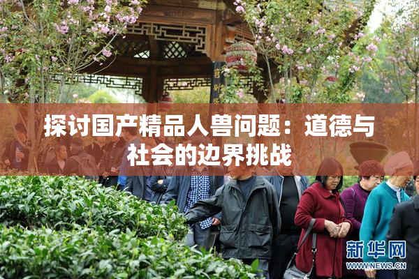 探讨国产精品人兽问题：道德与社会的边界挑战