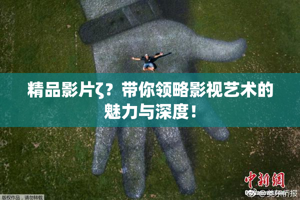 精品影片ζ？带你领略影视艺术的魅力与深度！
