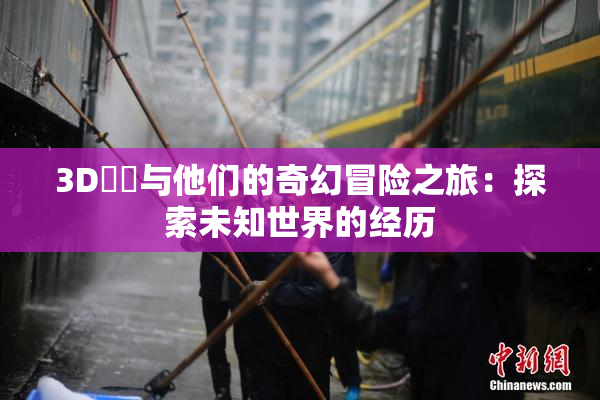 3D姉弚与他们的奇幻冒险之旅：探索未知世界的经历