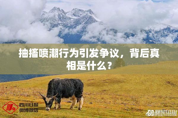 抽搐喷潮行为引发争议，背后真相是什么？