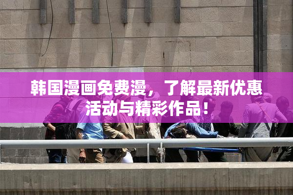 韩国漫画免费漫，了解最新优惠活动与精彩作品！