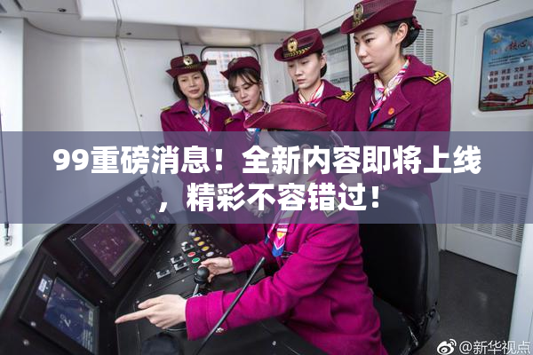 99重磅消息！全新内容即将上线，精彩不容错过！