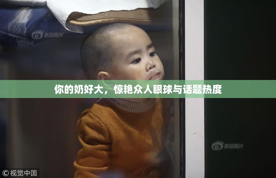 你的奶好大，惊艳众人眼球与话题热度