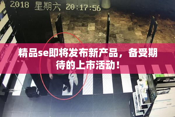 精品se即将发布新产品，备受期待的上市活动！