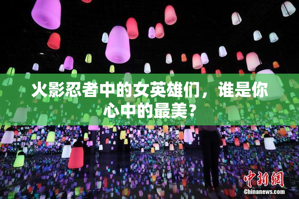 火影忍者中的女英雄们，谁是你心中的最美？