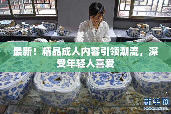 最新！精品成人内容引领潮流，深受年轻人喜爱