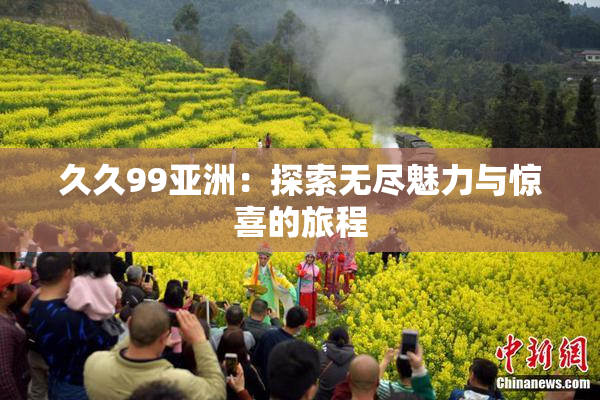 久久99亚洲：探索无尽魅力与惊喜的旅程