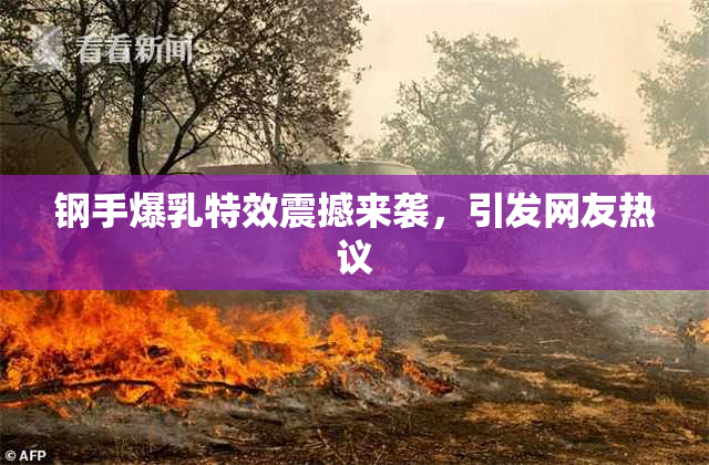 钢手爆乳特效震撼来袭，引发网友热议