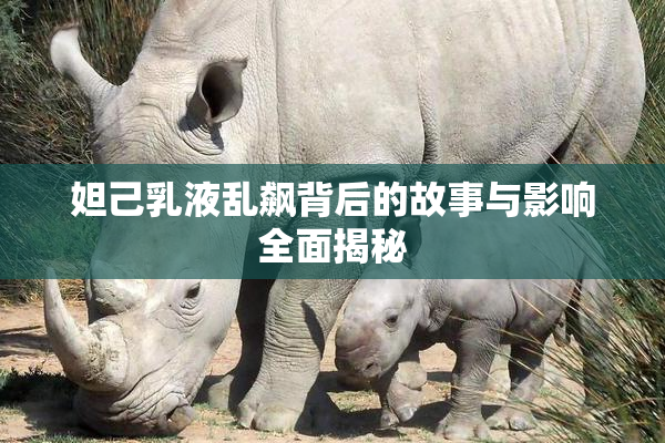 妲己乳液乱飙背后的故事与影响全面揭秘