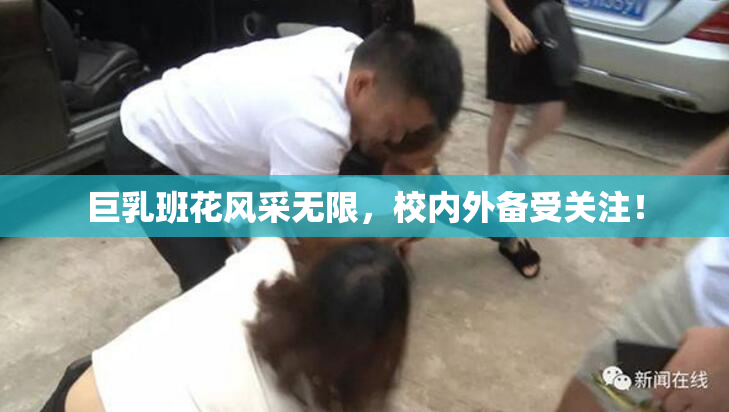巨乳班花风采无限，校内外备受关注！
