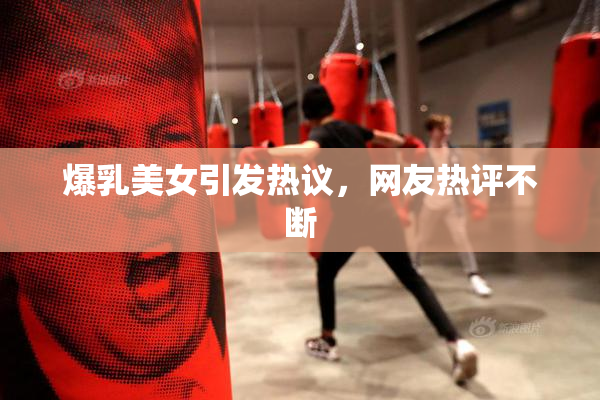爆乳美女引发热议，网友热评不断