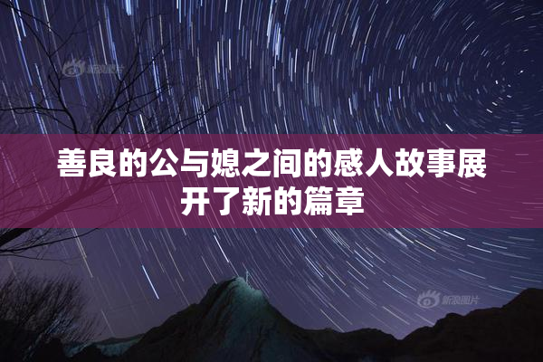 善良的公与媳之间的感人故事展开了新的篇章