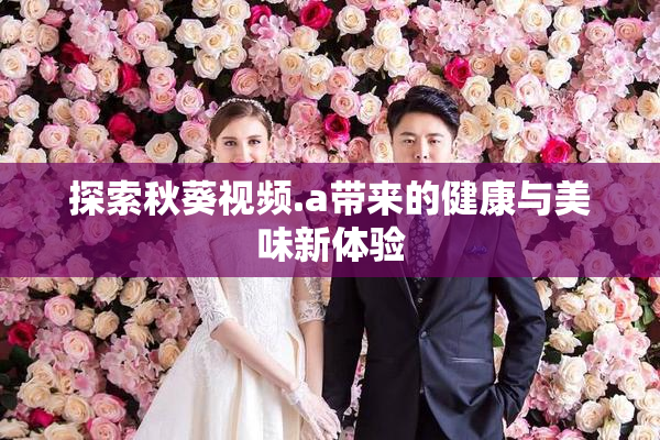 探索秋葵视频.a带来的健康与美味新体验