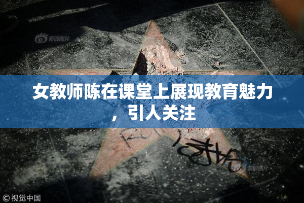女教师陈在课堂上展现教育魅力，引人关注
