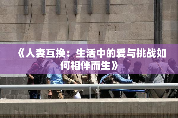 《人妻互换：生活中的爱与挑战如何相伴而生》