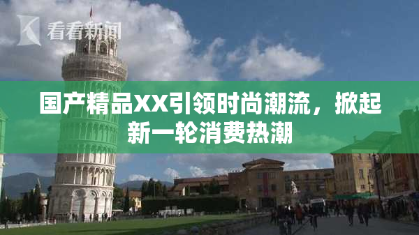 国产精品XX引领时尚潮流，掀起新一轮消费热潮