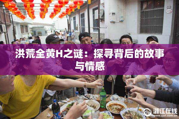 洪荒全黄H之谜：探寻背后的故事与情感