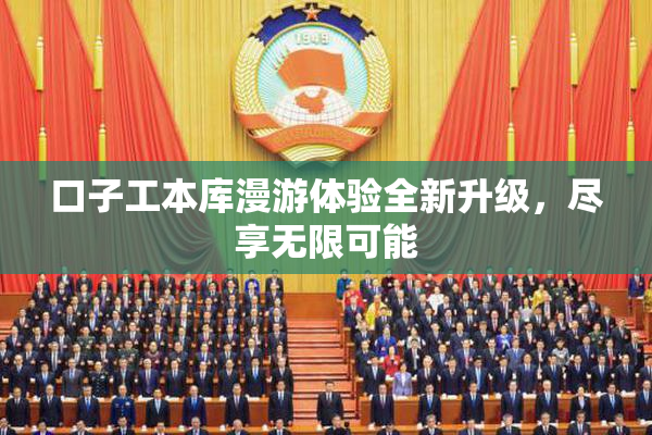 口子工本库漫游体验全新升级，尽享无限可能