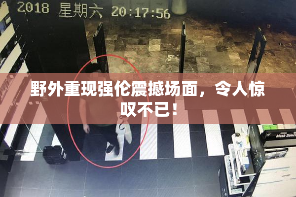 野外重现强伦震撼场面，令人惊叹不已！
