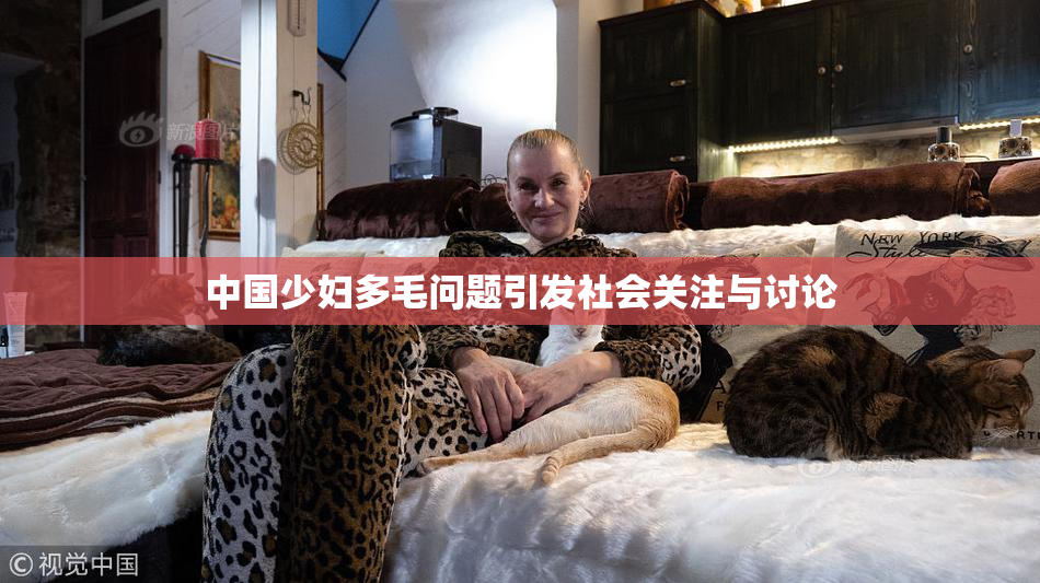 中国少妇多毛问题引发社会关注与讨论