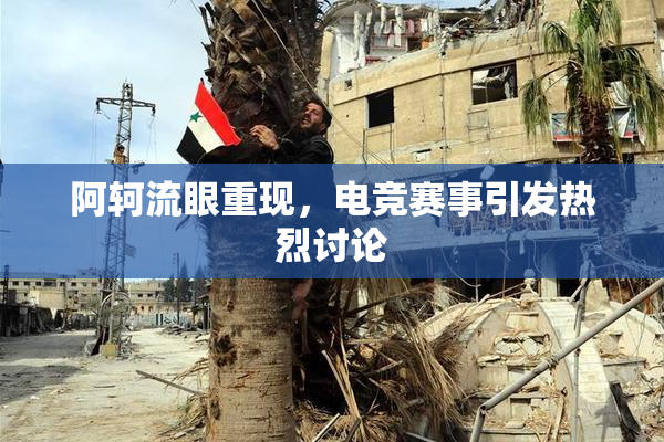 阿轲流眼重现，电竞赛事引发热烈讨论