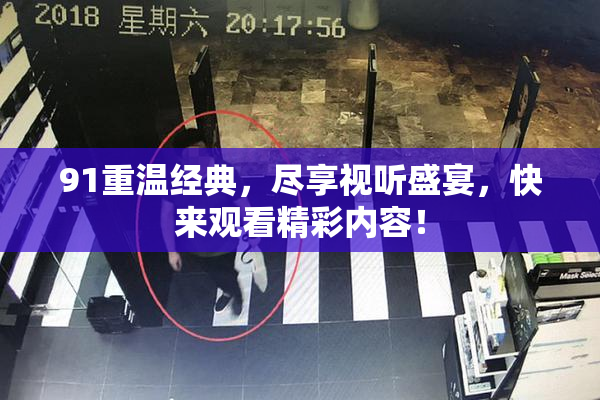 91重温经典，尽享视听盛宴，快来观看精彩内容！