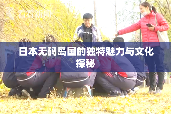 日本无码岛国的独特魅力与文化探秘