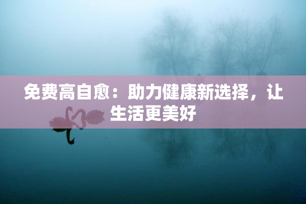 免费高自愈：助力健康新选择，让生活更美好