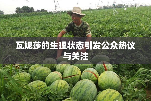 瓦妮莎的生理状态引发公众热议与关注