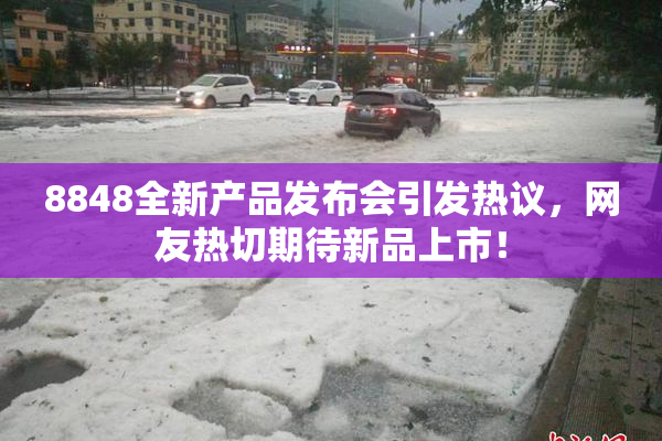 8848全新产品发布会引发热议，网友热切期待新品上市！
