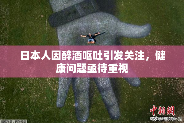 日本人因醉酒呕吐引发关注，健康问题亟待重视