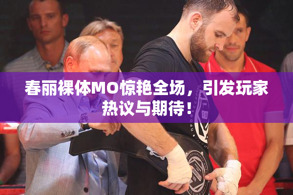 春丽裸体MO惊艳全场，引发玩家热议与期待！
