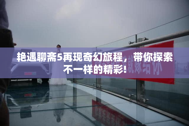 艳遇聊斋5再现奇幻旅程，带你探索不一样的精彩!