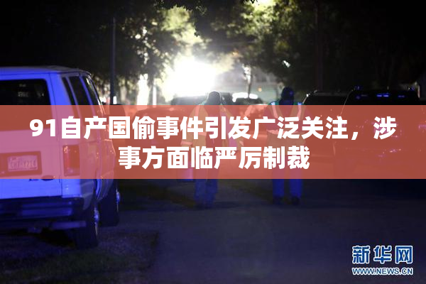 91自产国偷事件引发广泛关注，涉事方面临严厉制裁