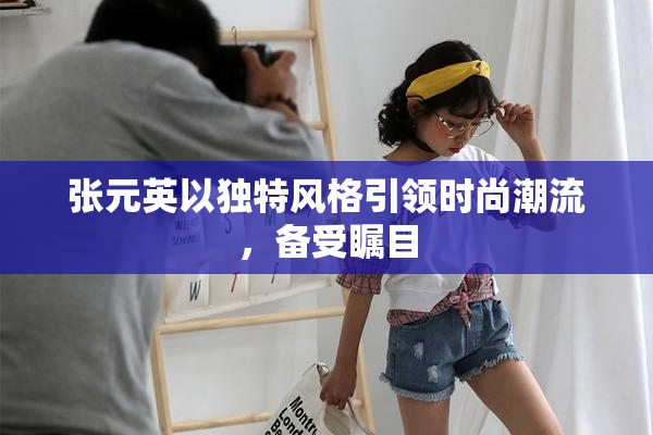 张元英以独特风格引领时尚潮流，备受瞩目