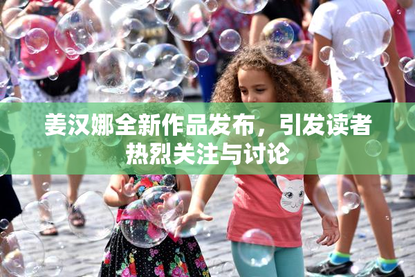 姜汉娜全新作品发布，引发读者热烈关注与讨论