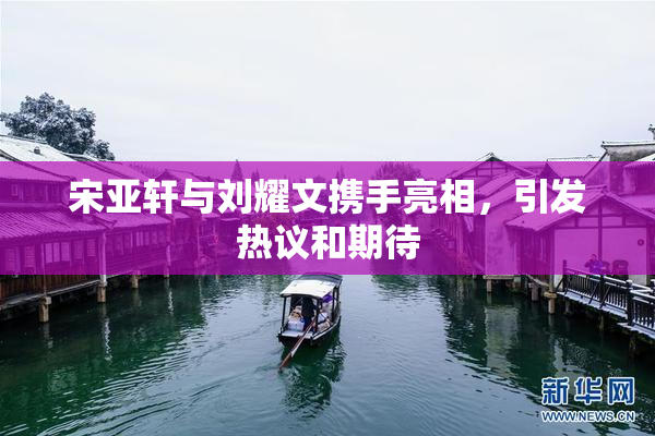 宋亚轩与刘耀文携手亮相，引发热议和期待