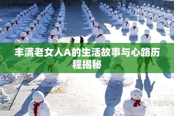 丰满老女人A的生活故事与心路历程揭秘