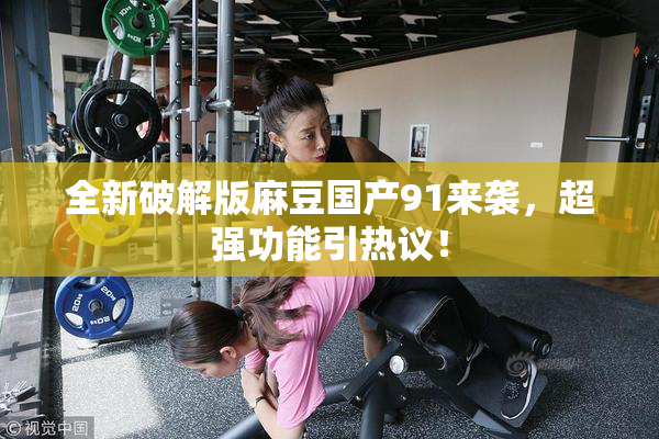 全新破解版麻豆国产91来袭，超强功能引热议！