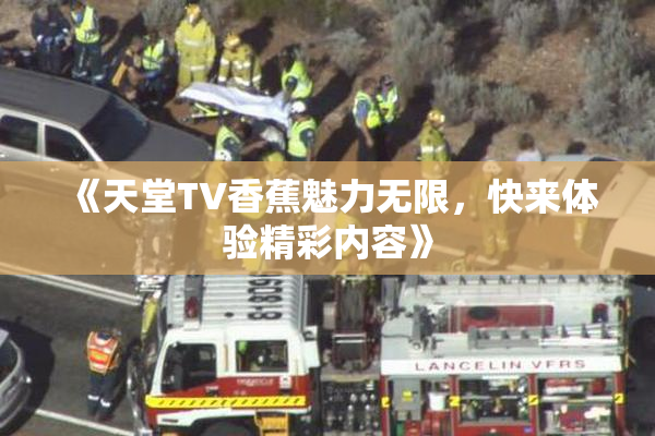 《天堂TV香蕉魅力无限，快来体验精彩内容》