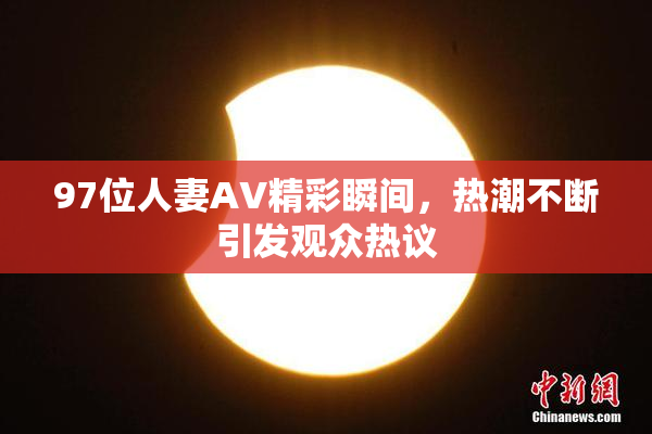 97位人妻AV精彩瞬间，热潮不断引发观众热议
