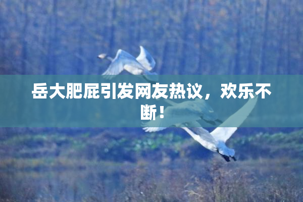 岳大肥屁引发网友热议，欢乐不断！