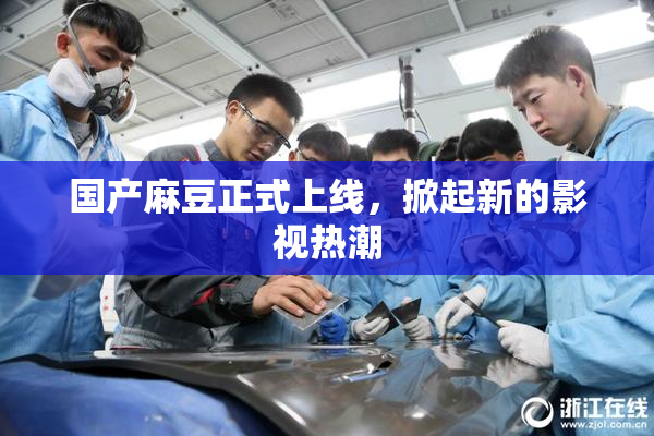 国产麻豆正式上线，掀起新的影视热潮