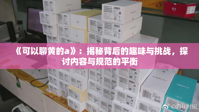 《可以聊黄的a》：揭秘背后的趣味与挑战，探讨内容与规范的平衡