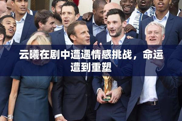 云曦在剧中遭遇情感挑战，命运遭到重塑