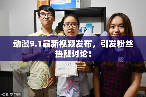 动漫9.1最新视频发布，引发粉丝热烈讨论！