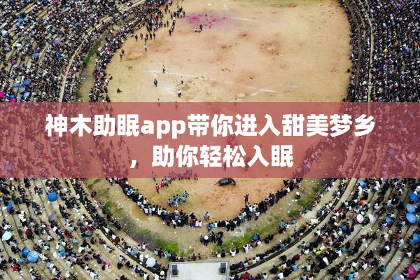 神木助眠app带你进入甜美梦乡，助你轻松入眠