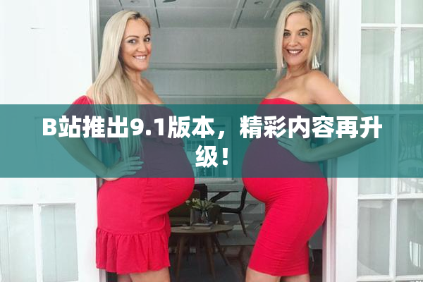 B站推出9.1版本，精彩内容再升级！