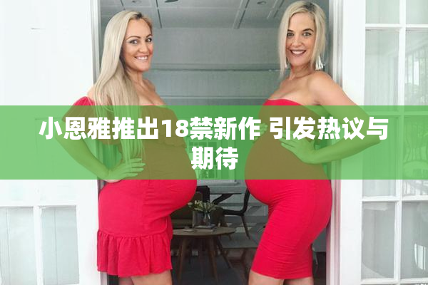 小恩雅推出18禁新作 引发热议与期待